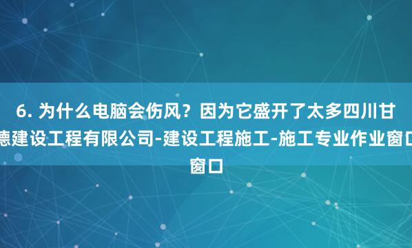 6. 为什么电脑会伤风?因为它盛开了太多四川甘德建设工程有限公司-建设工程施工-施工专业作业窗口